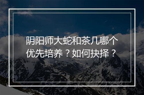 阴阳师大蛇和茶几哪个优先培养?如何抉择?