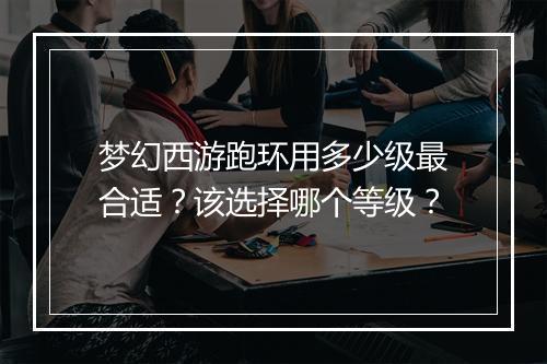 梦幻西游跑环用多少级最合适？该选择哪个等级？