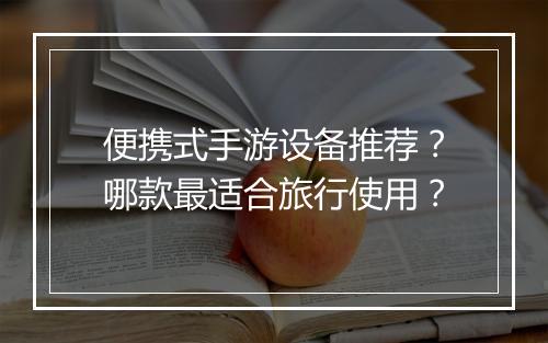 便携式手游设备推荐？哪款最适合旅行使用？