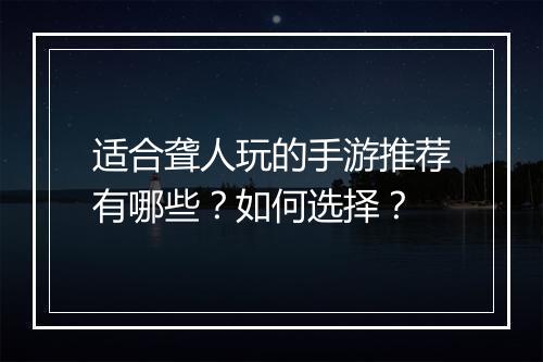 适合聋人玩的手游推荐有哪些？如何选择？