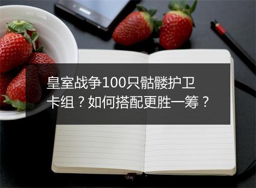皇室战争100只骷髅护卫卡组?如何搭配更胜一筹?