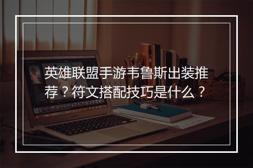 英雄联盟手游韦鲁斯出装推荐？符文搭配技巧是什么？