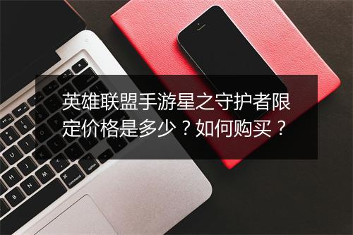 英雄联盟手游星之守护者限定价格是多少？如何购买？