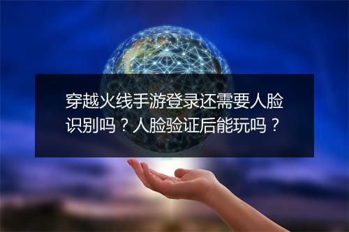 穿越火线手游登录还需要人脸识别吗?人脸验证后能玩吗?