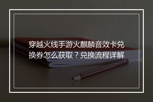 穿越火线手游火麒麟音效卡兑换券怎么获取?兑换流程详解