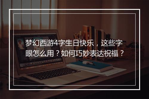 梦幻西游4字生日快乐,这些字眼怎么用?如何巧妙表达祝福?