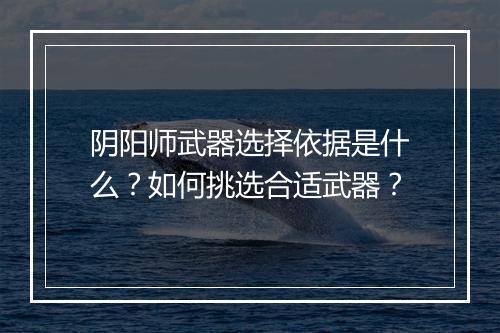 阴阳师武器选择依据是什么？如何挑选合适武器？