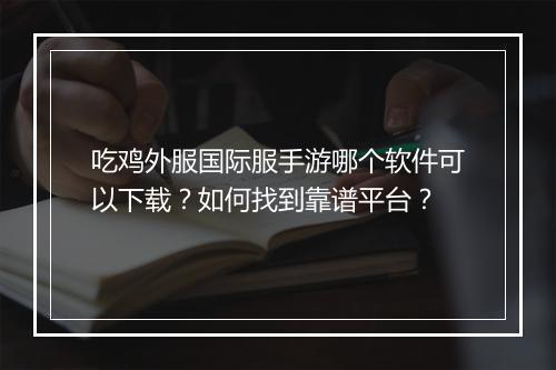 吃鸡外服国际服手游哪个软件可以下载?如何找到靠谱平台?