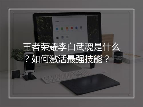 王者荣耀李白武魂是什么?如何激活最强技能?