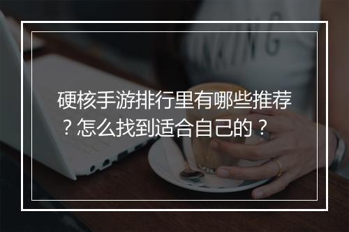 硬核手游排行里有哪些推荐?怎么找到适合自己的?