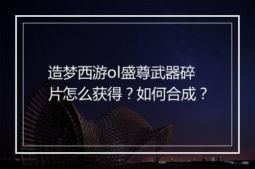 造梦西游ol盛尊武器碎片怎么获得?如何合成?