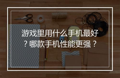 游戏里用什么手机最好?哪款手机性能更强?