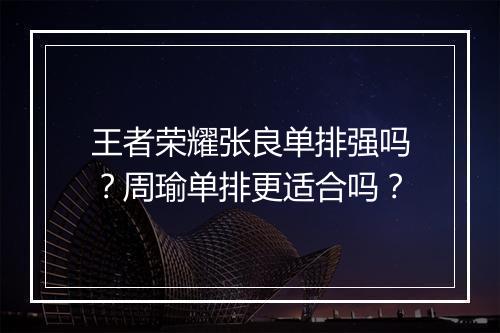 王者荣耀张良单排强吗?周瑜单排更适合吗?