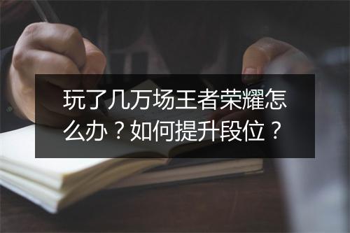 玩了几万场王者荣耀怎么办?如何提升段位?