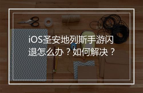 iOS圣安地列斯手游闪退怎么办?如何解决?