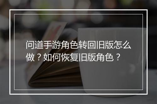 问道手游角色转回旧版怎么做？如何恢复旧版角色？
