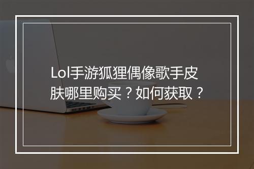 Lol手游狐狸偶像歌手皮肤哪里购买?如何获取?