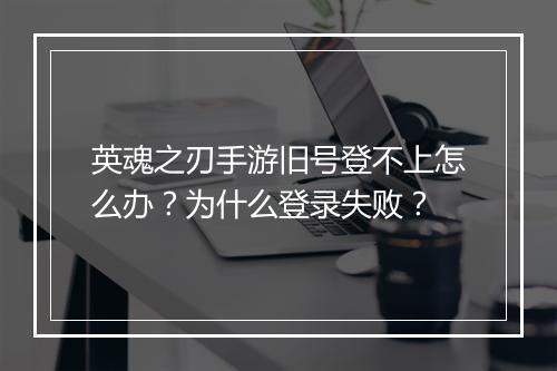 英魂之刃手游旧号登不上怎么办？为什么登录失败？