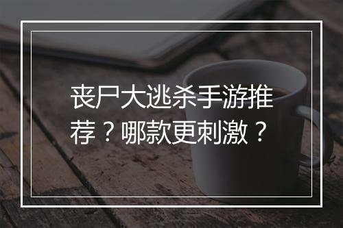 丧尸大逃杀手游推荐?哪款更刺激?