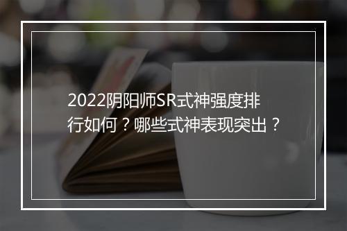 2022阴阳师SR式神强度排行如何？哪些式神表现突出？