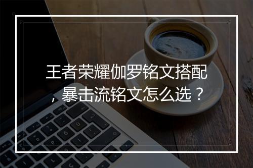 王者荣耀伽罗铭文搭配,暴击流铭文怎么选?