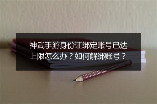 神武手游身份证绑定账号已达上限怎么办？如何解绑账号？