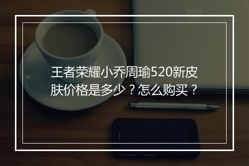 王者荣耀小乔周瑜520新皮肤价格是多少?怎么购买?