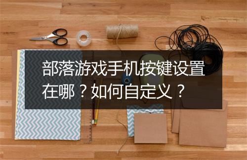 部落游戏手机按键设置在哪?如何自定义?