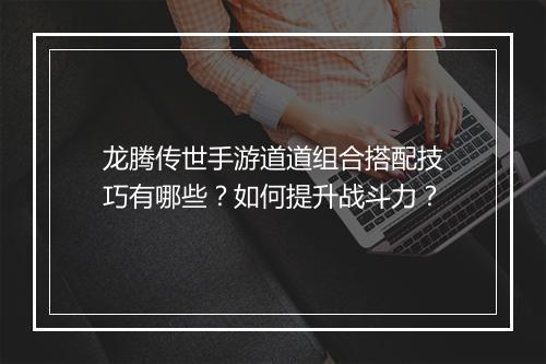 龙腾传世手游道道组合搭配技巧有哪些?如何提升战斗力?