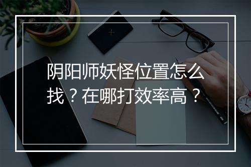 阴阳师妖怪位置怎么找？在哪打效率高？