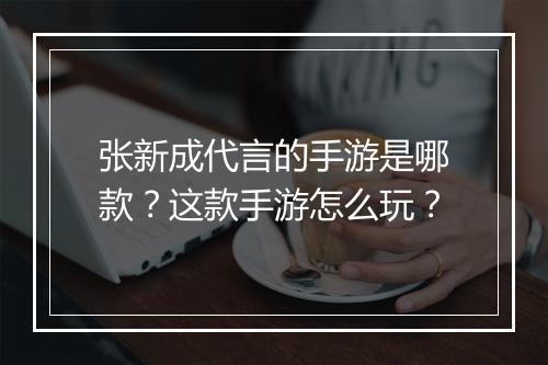 张新成代言的手游是哪款?这款手游怎么玩?