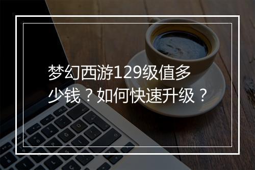 梦幻西游129级值多少钱?如何快速升级?