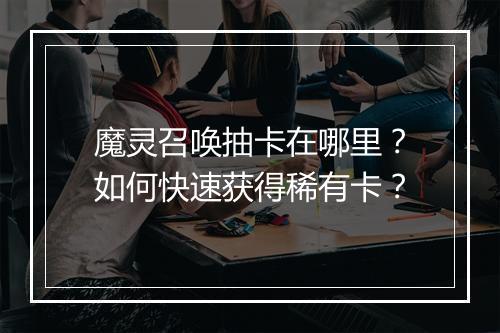 魔灵召唤抽卡在哪里?如何快速获得稀有卡?