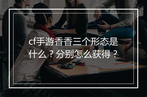 cf手游香香三个形态是什么?分别怎么获得?