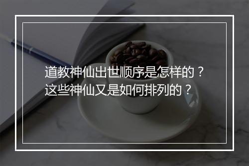 道教神仙出世顺序是怎样的?这些神仙又是如何排列的?