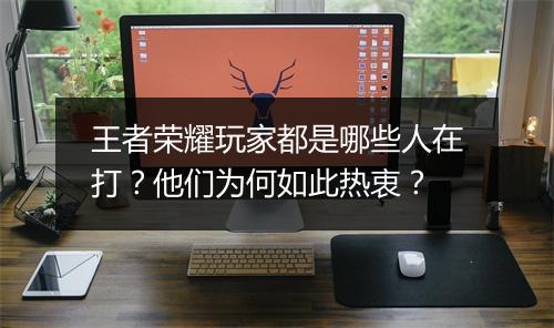 王者荣耀玩家都是哪些人在打？他们为何如此热衷？