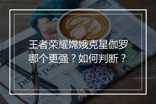 王者荣耀嫦娥克星伽罗哪个更强?如何判断?