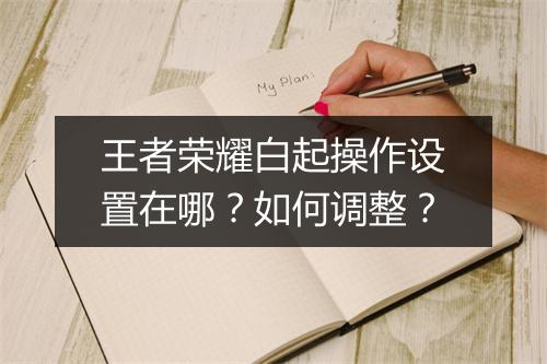 王者荣耀白起操作设置在哪?如何调整?