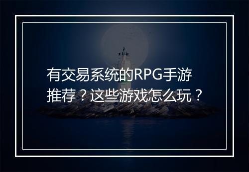 有交易系统的RPG手游推荐？这些游戏怎么玩？