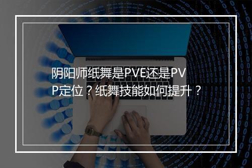 阴阳师纸舞是PVE还是PVP定位?纸舞技能如何提升?
