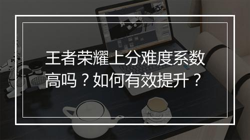 王者荣耀上分难度系数高吗?如何有效提升?