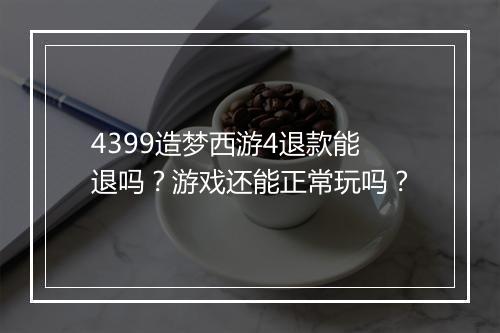 4399造梦西游4退款能退吗?游戏还能正常玩吗?