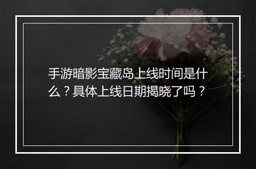 手游暗影宝藏岛上线时间是什么?具体上线日期揭晓了吗?