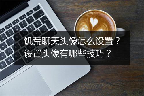 饥荒聊天头像怎么设置？设置头像有哪些技巧？