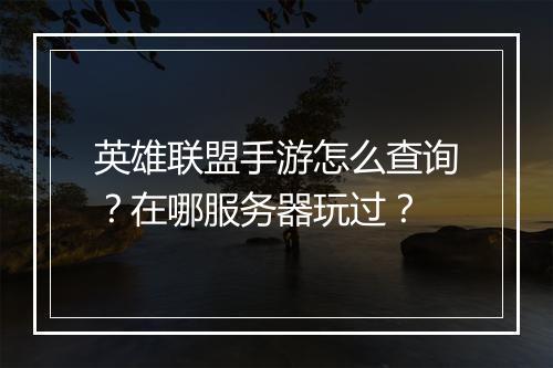 英雄联盟手游怎么查询?在哪服务器玩过?