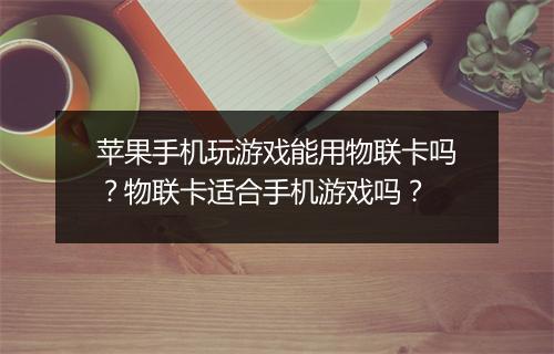 苹果手机玩游戏能用物联卡吗?物联卡适合手机游戏吗?