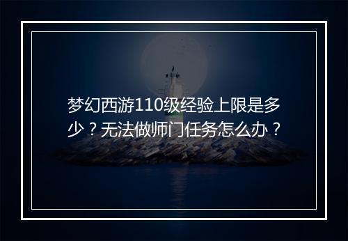 梦幻西游110级经验上限是多少?无法做师门任务怎么办?