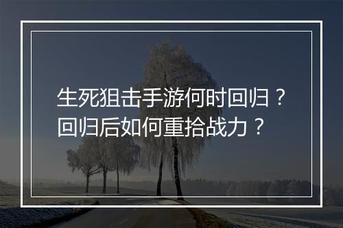 生死狙击手游何时回归？回归后如何重拾战力？