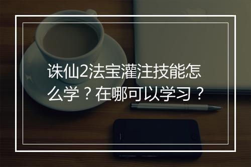 诛仙2法宝灌注技能怎么学?在哪可以学习?