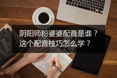 阴阳师粉婆婆配音是谁?这个配音技巧怎么学?
